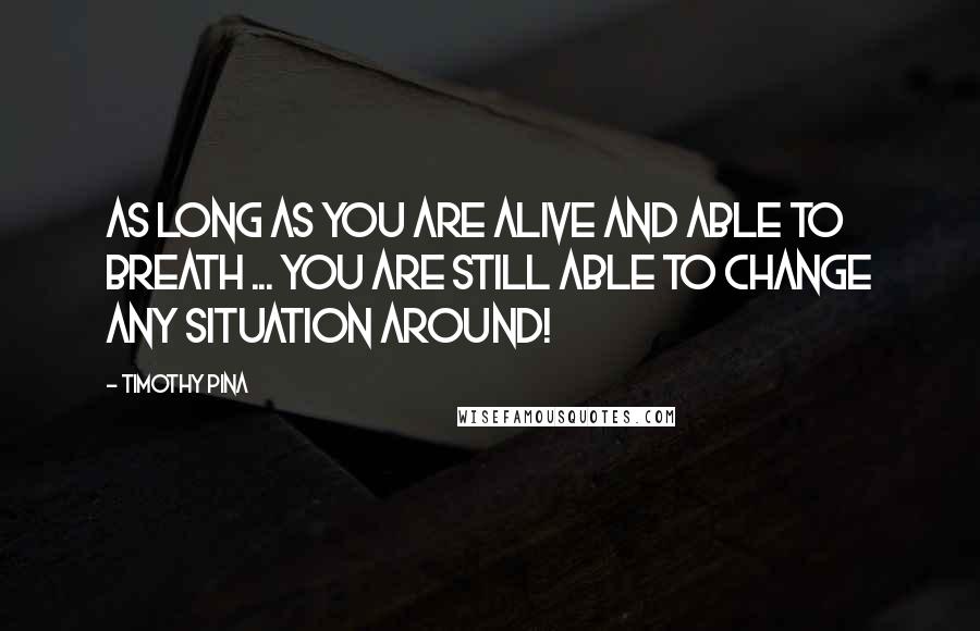 Timothy Pina Quotes: As long as you are alive and able to breath ... you are still able to change any situation around!