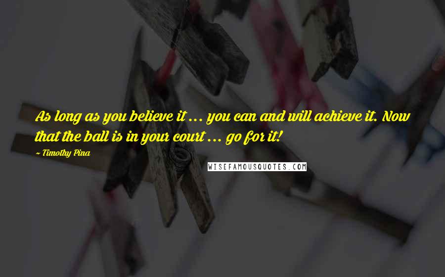 Timothy Pina Quotes: As long as you believe it ... you can and will achieve it. Now that the ball is in your court ... go for it!