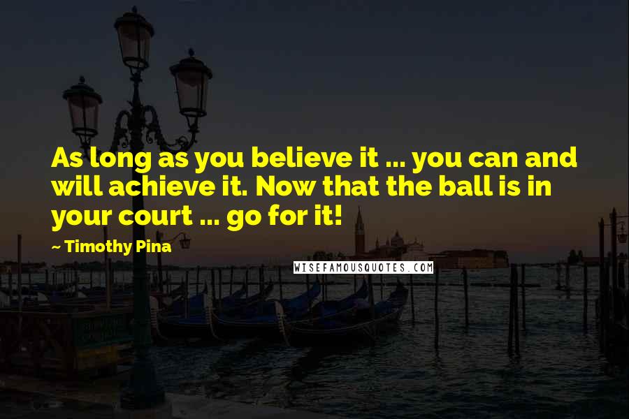 Timothy Pina Quotes: As long as you believe it ... you can and will achieve it. Now that the ball is in your court ... go for it!