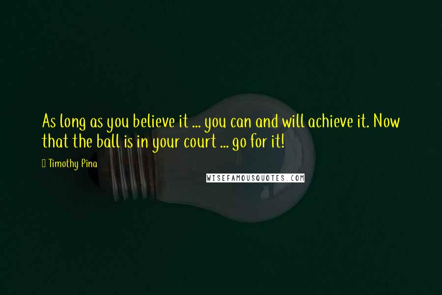 Timothy Pina Quotes: As long as you believe it ... you can and will achieve it. Now that the ball is in your court ... go for it!