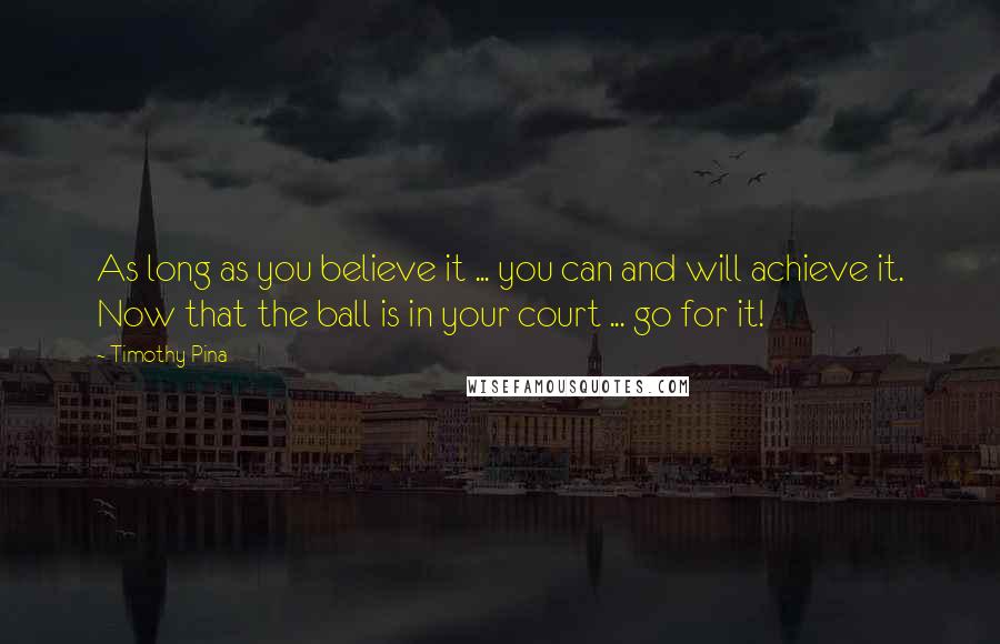 Timothy Pina Quotes: As long as you believe it ... you can and will achieve it. Now that the ball is in your court ... go for it!