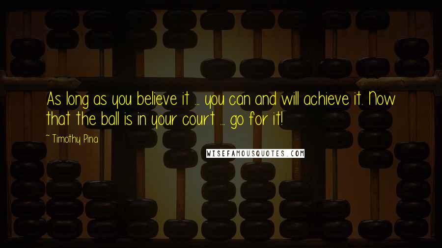 Timothy Pina Quotes: As long as you believe it ... you can and will achieve it. Now that the ball is in your court ... go for it!