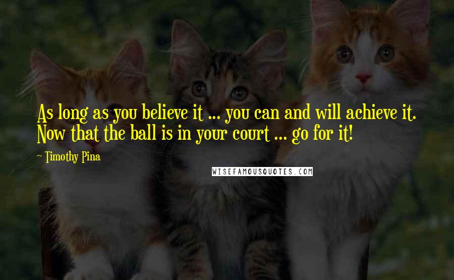 Timothy Pina Quotes: As long as you believe it ... you can and will achieve it. Now that the ball is in your court ... go for it!