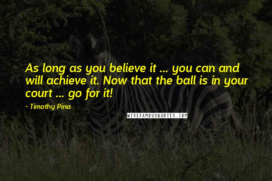 Timothy Pina Quotes: As long as you believe it ... you can and will achieve it. Now that the ball is in your court ... go for it!