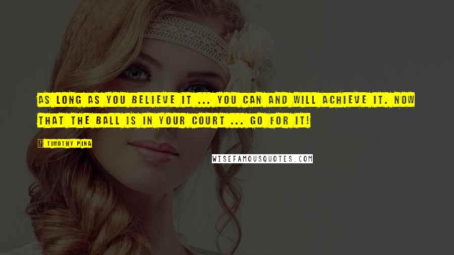 Timothy Pina Quotes: As long as you believe it ... you can and will achieve it. Now that the ball is in your court ... go for it!