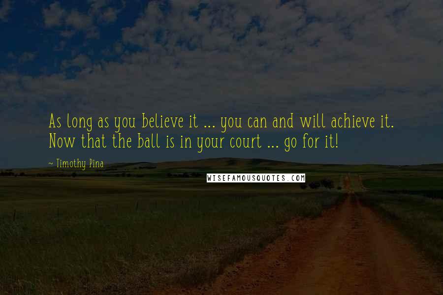 Timothy Pina Quotes: As long as you believe it ... you can and will achieve it. Now that the ball is in your court ... go for it!