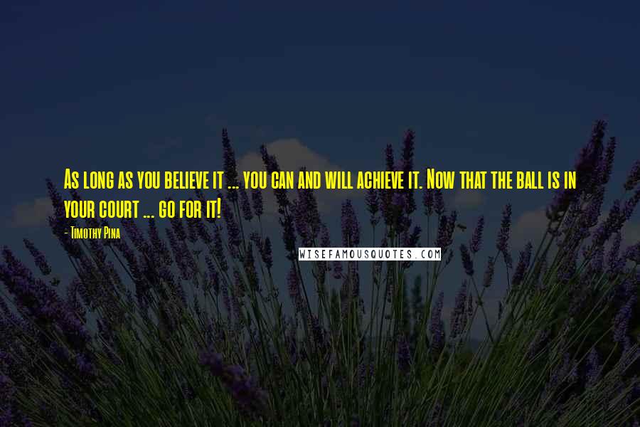 Timothy Pina Quotes: As long as you believe it ... you can and will achieve it. Now that the ball is in your court ... go for it!