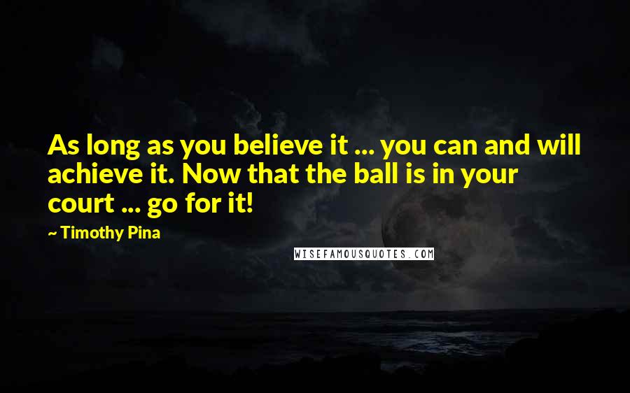 Timothy Pina Quotes: As long as you believe it ... you can and will achieve it. Now that the ball is in your court ... go for it!