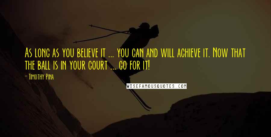 Timothy Pina Quotes: As long as you believe it ... you can and will achieve it. Now that the ball is in your court ... go for it!