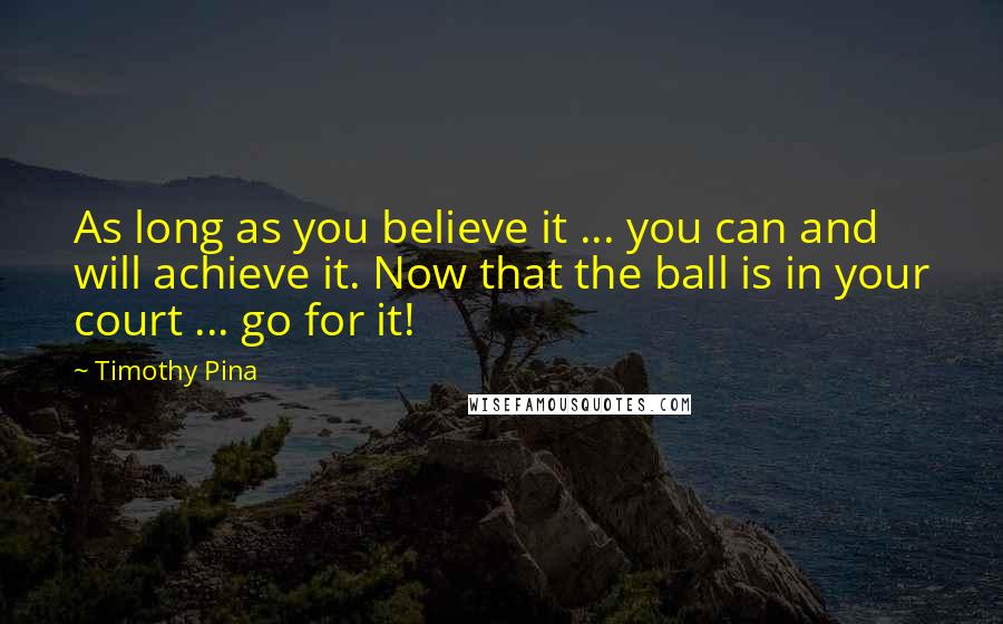 Timothy Pina Quotes: As long as you believe it ... you can and will achieve it. Now that the ball is in your court ... go for it!