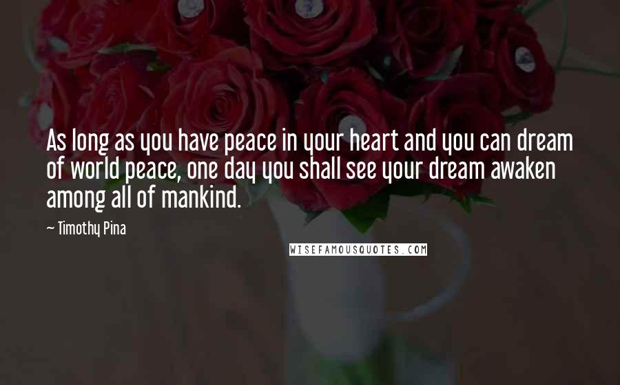 Timothy Pina Quotes: As long as you have peace in your heart and you can dream of world peace, one day you shall see your dream awaken among all of mankind.