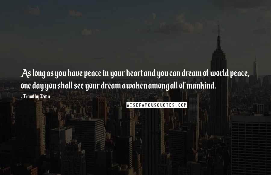 Timothy Pina Quotes: As long as you have peace in your heart and you can dream of world peace, one day you shall see your dream awaken among all of mankind.