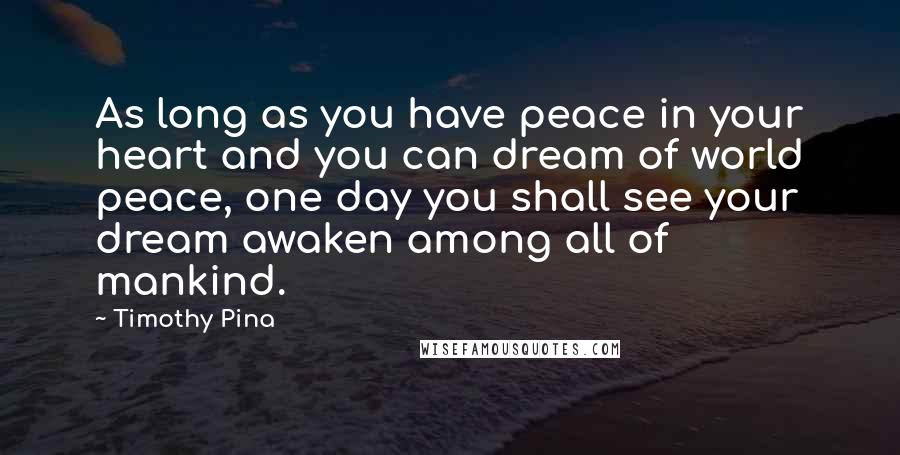 Timothy Pina Quotes: As long as you have peace in your heart and you can dream of world peace, one day you shall see your dream awaken among all of mankind.