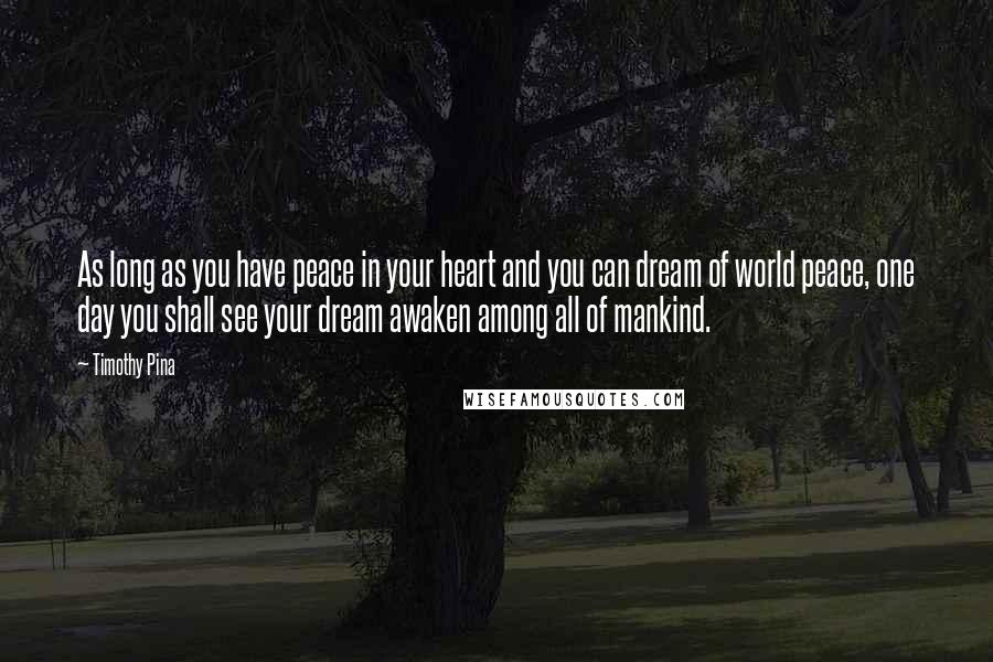 Timothy Pina Quotes: As long as you have peace in your heart and you can dream of world peace, one day you shall see your dream awaken among all of mankind.