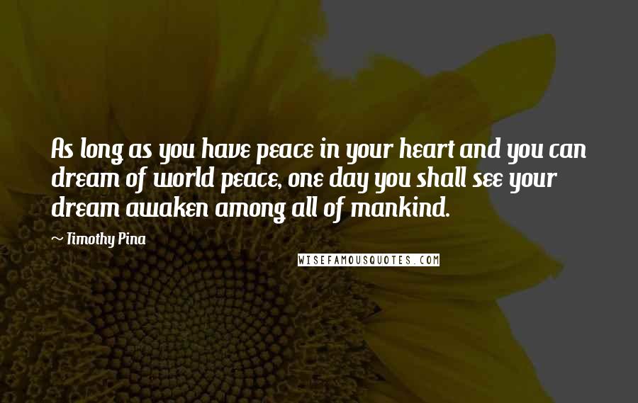 Timothy Pina Quotes: As long as you have peace in your heart and you can dream of world peace, one day you shall see your dream awaken among all of mankind.