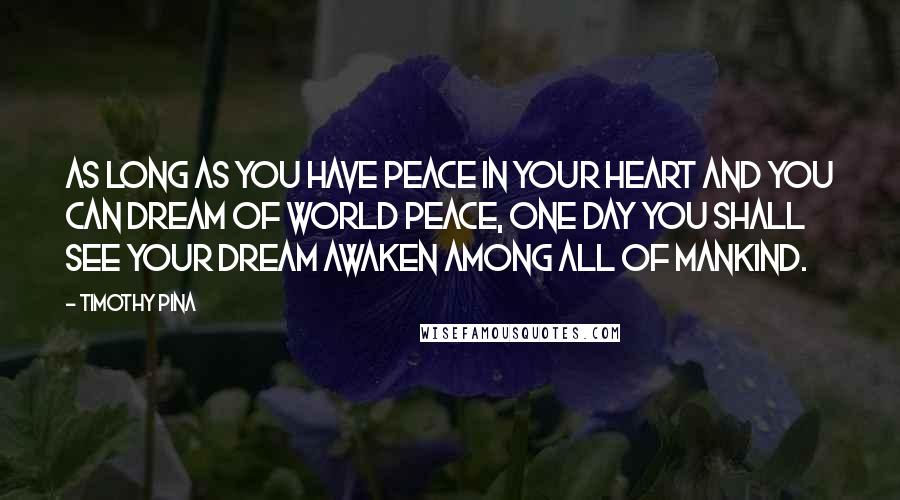 Timothy Pina Quotes: As long as you have peace in your heart and you can dream of world peace, one day you shall see your dream awaken among all of mankind.