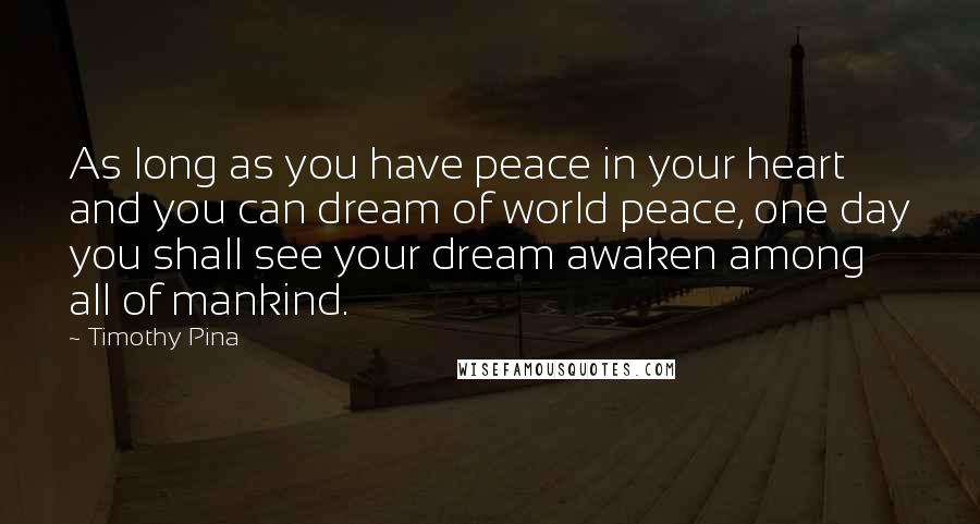 Timothy Pina Quotes: As long as you have peace in your heart and you can dream of world peace, one day you shall see your dream awaken among all of mankind.