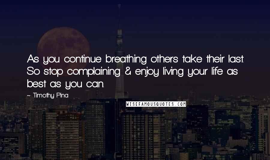 Timothy Pina Quotes: As you continue breathing others take their last. So stop complaining & enjoy living your life as best as you can.