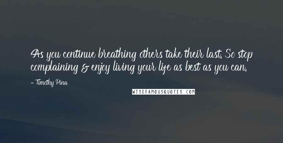 Timothy Pina Quotes: As you continue breathing others take their last. So stop complaining & enjoy living your life as best as you can.