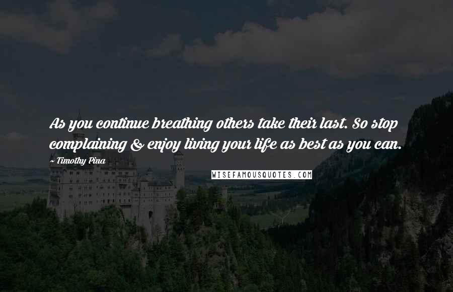 Timothy Pina Quotes: As you continue breathing others take their last. So stop complaining & enjoy living your life as best as you can.