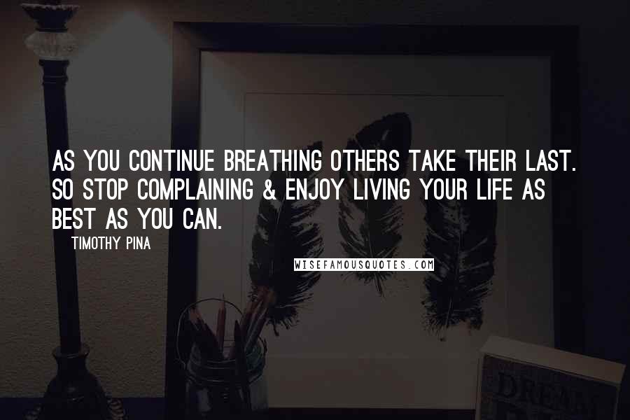 Timothy Pina Quotes: As you continue breathing others take their last. So stop complaining & enjoy living your life as best as you can.