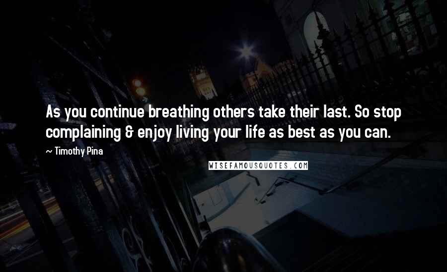 Timothy Pina Quotes: As you continue breathing others take their last. So stop complaining & enjoy living your life as best as you can.