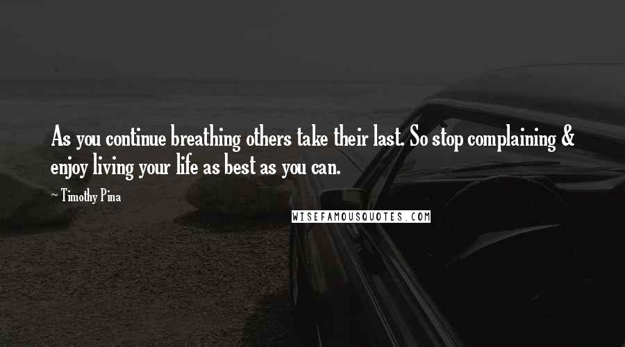 Timothy Pina Quotes: As you continue breathing others take their last. So stop complaining & enjoy living your life as best as you can.