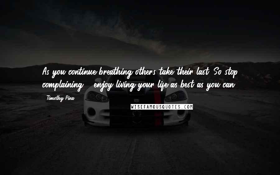 Timothy Pina Quotes: As you continue breathing others take their last. So stop complaining & enjoy living your life as best as you can.