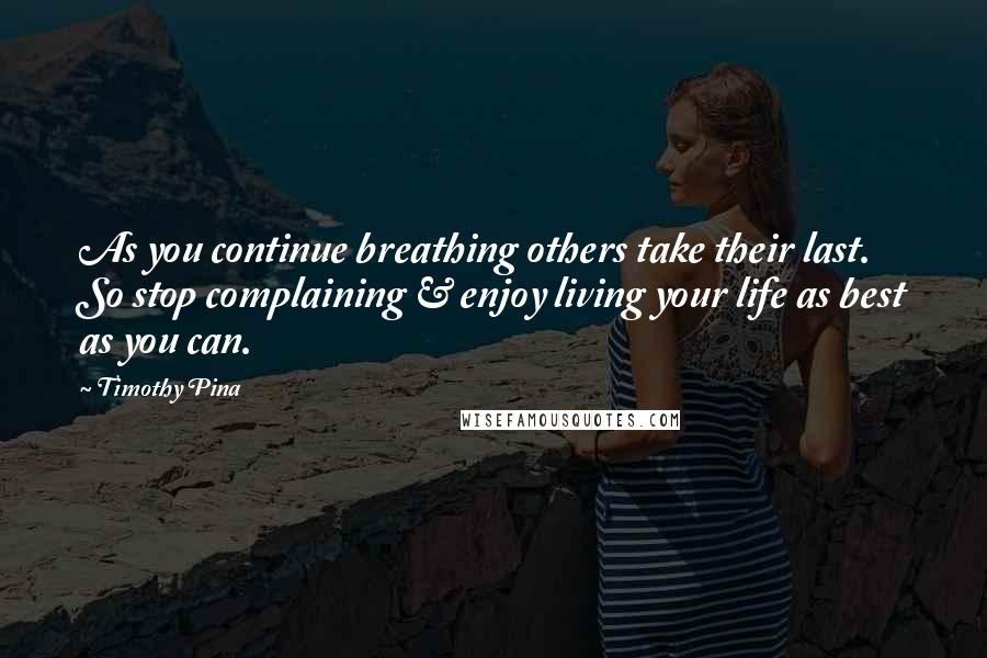 Timothy Pina Quotes: As you continue breathing others take their last. So stop complaining & enjoy living your life as best as you can.