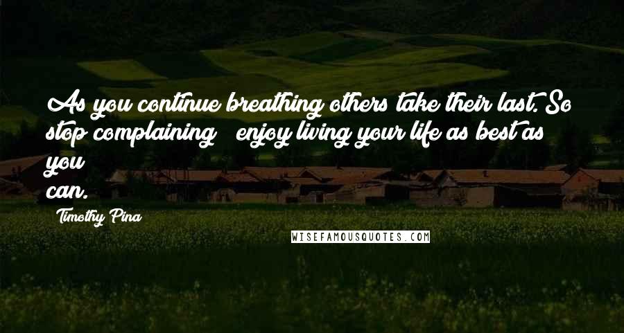 Timothy Pina Quotes: As you continue breathing others take their last. So stop complaining & enjoy living your life as best as you can.