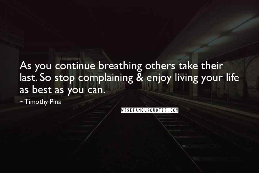 Timothy Pina Quotes: As you continue breathing others take their last. So stop complaining & enjoy living your life as best as you can.