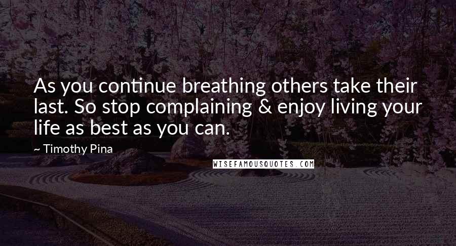 Timothy Pina Quotes: As you continue breathing others take their last. So stop complaining & enjoy living your life as best as you can.