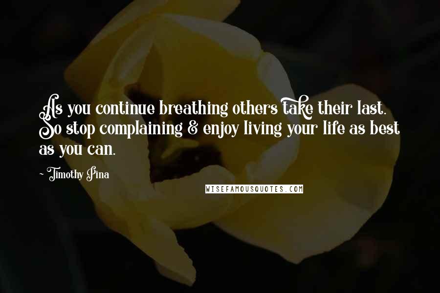 Timothy Pina Quotes: As you continue breathing others take their last. So stop complaining & enjoy living your life as best as you can.