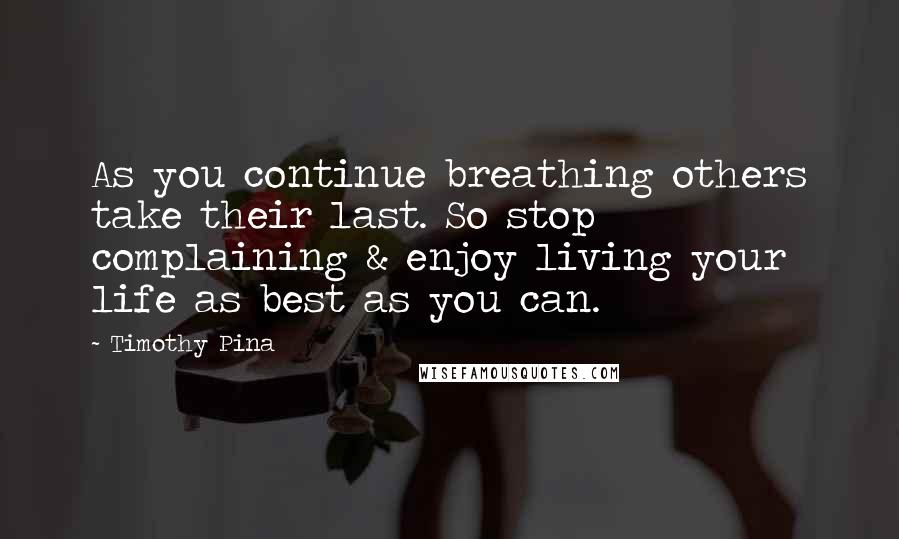 Timothy Pina Quotes: As you continue breathing others take their last. So stop complaining & enjoy living your life as best as you can.