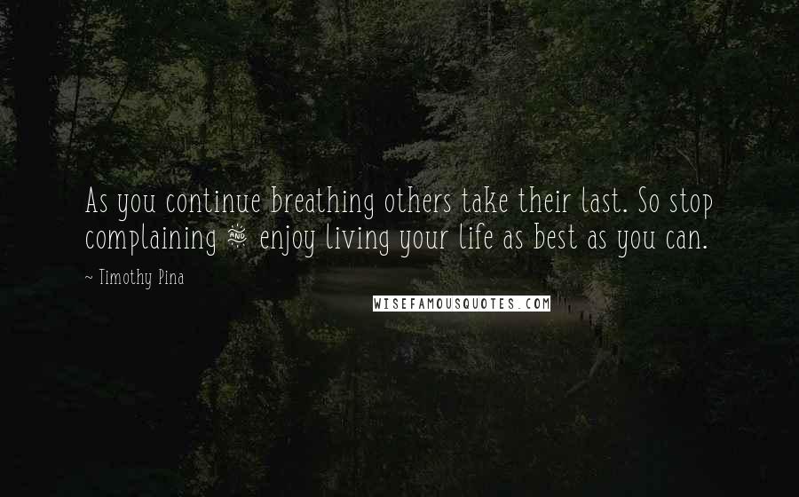 Timothy Pina Quotes: As you continue breathing others take their last. So stop complaining & enjoy living your life as best as you can.