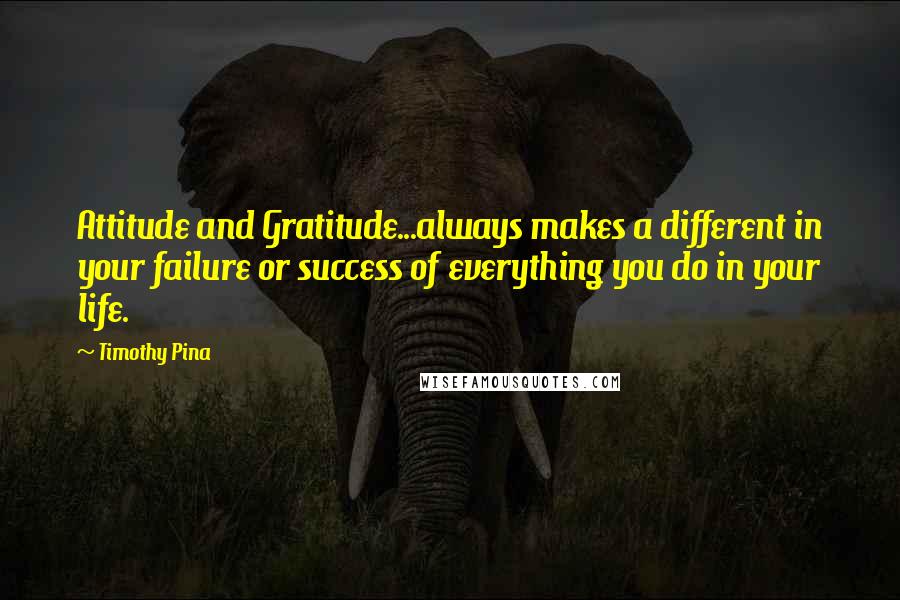 Timothy Pina Quotes: Attitude and Gratitude...always makes a different in your failure or success of everything you do in your life.