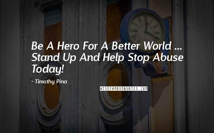 Timothy Pina Quotes: Be A Hero For A Better World ... Stand Up And Help Stop Abuse Today!