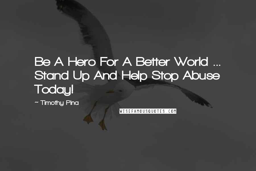 Timothy Pina Quotes: Be A Hero For A Better World ... Stand Up And Help Stop Abuse Today!