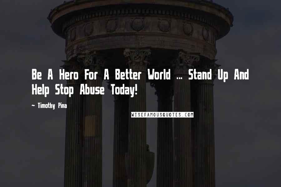 Timothy Pina Quotes: Be A Hero For A Better World ... Stand Up And Help Stop Abuse Today!