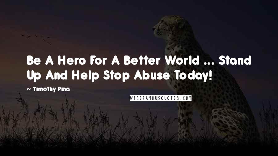 Timothy Pina Quotes: Be A Hero For A Better World ... Stand Up And Help Stop Abuse Today!