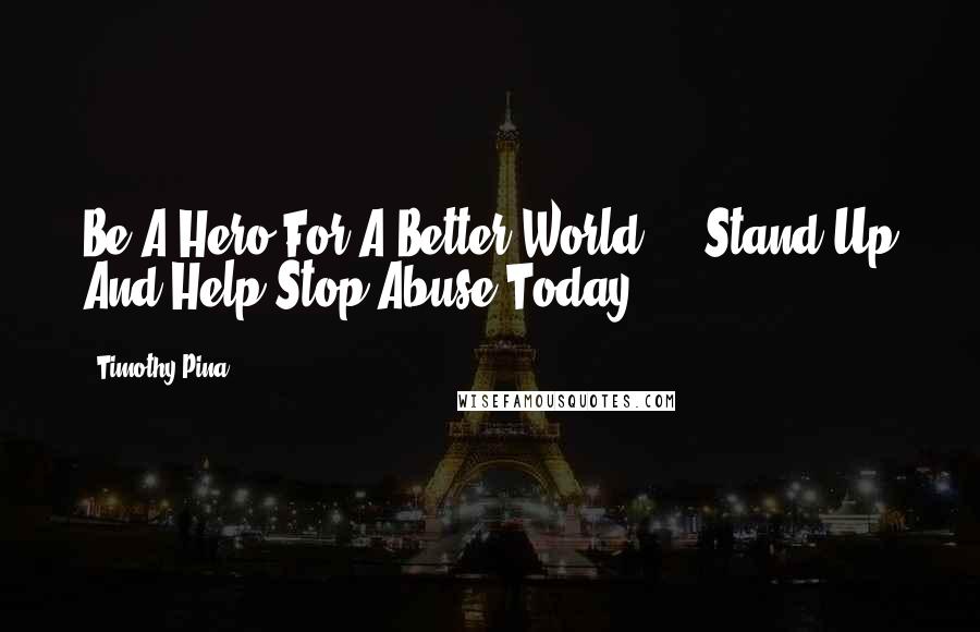 Timothy Pina Quotes: Be A Hero For A Better World ... Stand Up And Help Stop Abuse Today!