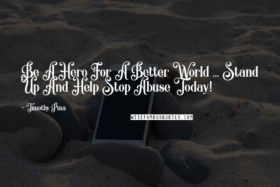 Timothy Pina Quotes: Be A Hero For A Better World ... Stand Up And Help Stop Abuse Today!