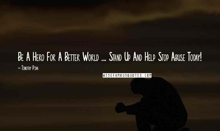 Timothy Pina Quotes: Be A Hero For A Better World ... Stand Up And Help Stop Abuse Today!