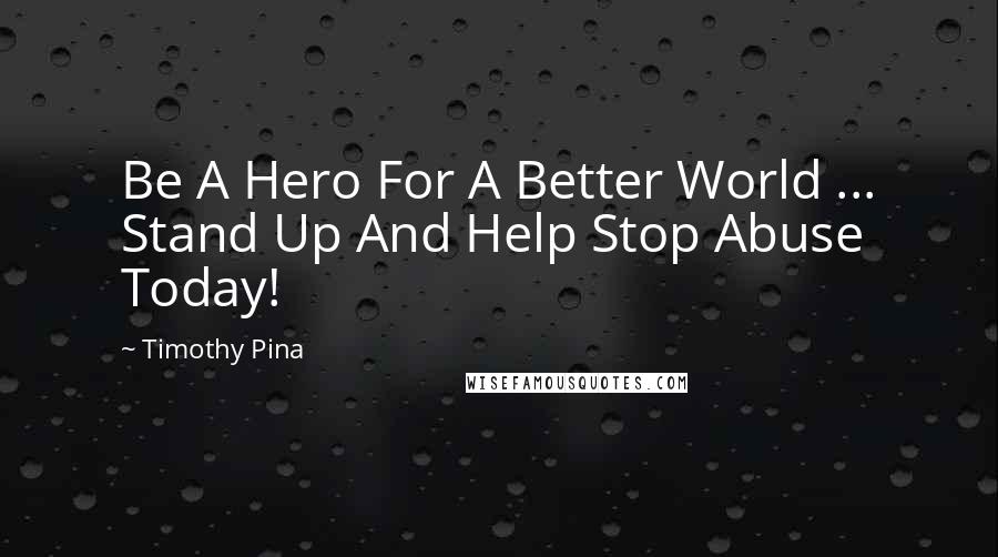 Timothy Pina Quotes: Be A Hero For A Better World ... Stand Up And Help Stop Abuse Today!