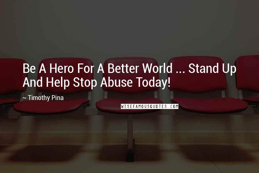 Timothy Pina Quotes: Be A Hero For A Better World ... Stand Up And Help Stop Abuse Today!