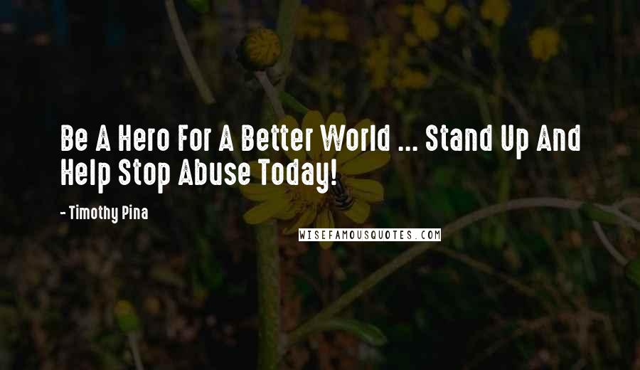 Timothy Pina Quotes: Be A Hero For A Better World ... Stand Up And Help Stop Abuse Today!