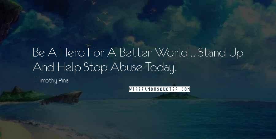 Timothy Pina Quotes: Be A Hero For A Better World ... Stand Up And Help Stop Abuse Today!