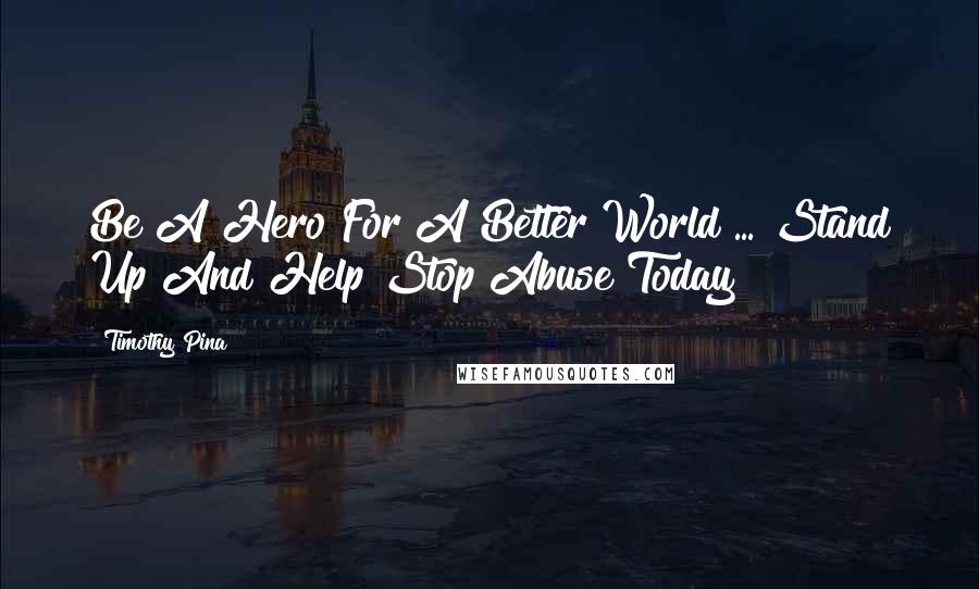 Timothy Pina Quotes: Be A Hero For A Better World ... Stand Up And Help Stop Abuse Today!