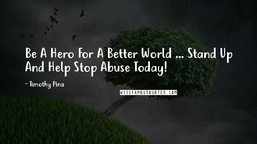 Timothy Pina Quotes: Be A Hero For A Better World ... Stand Up And Help Stop Abuse Today!