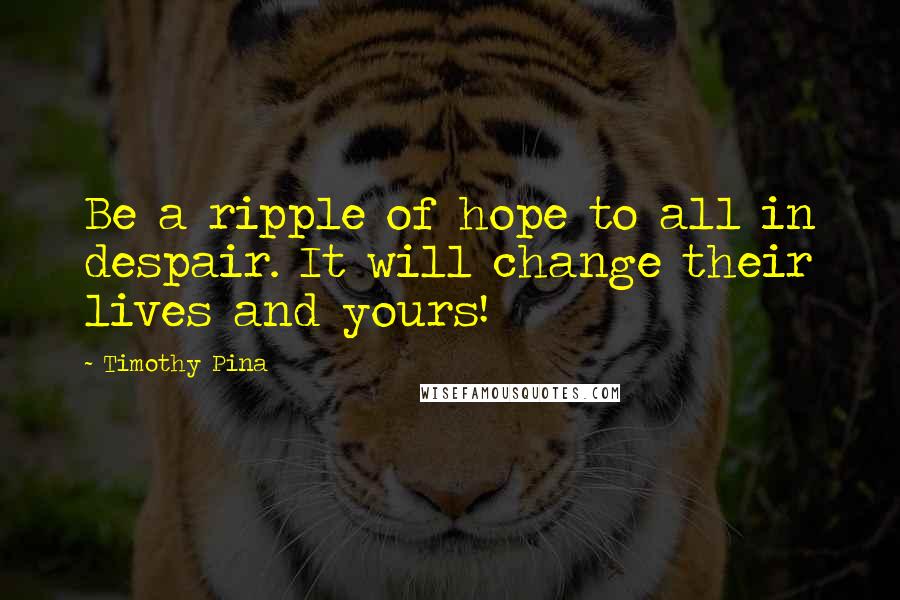 Timothy Pina Quotes: Be a ripple of hope to all in despair. It will change their lives and yours!